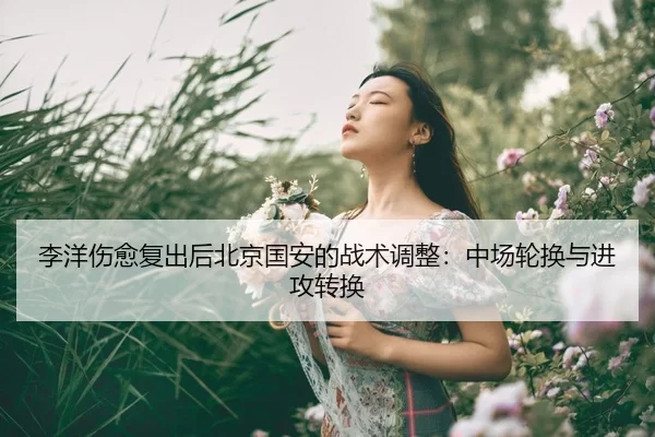 李洋伤愈复出后北京国安的战术调整：中场轮换与进攻转换