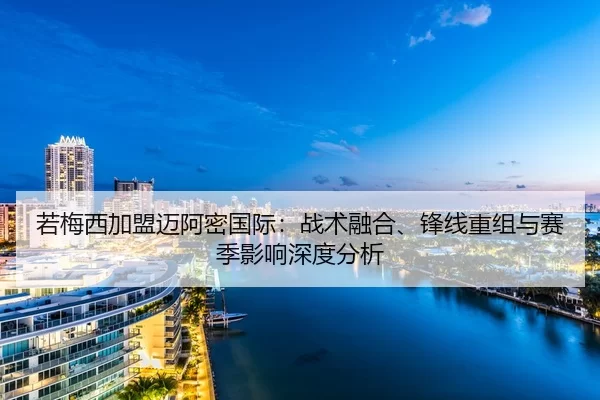 若梅西加盟迈阿密国际：战术融合、锋线重组与赛季影响深度分析