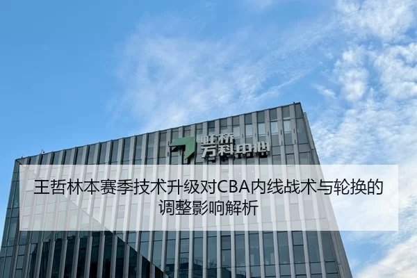 王哲林本赛季技术升级对CBA内线战术与轮换的调整影响解析